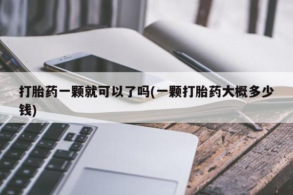 米非米索使用打胎药一颗就可以了吗(一颗打胎药大概多少钱)