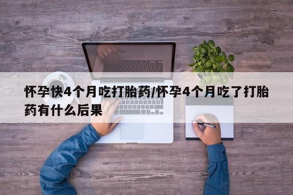米非米索使用怀孕快4个月吃打胎药/怀孕4个月吃了打胎药有什么后果