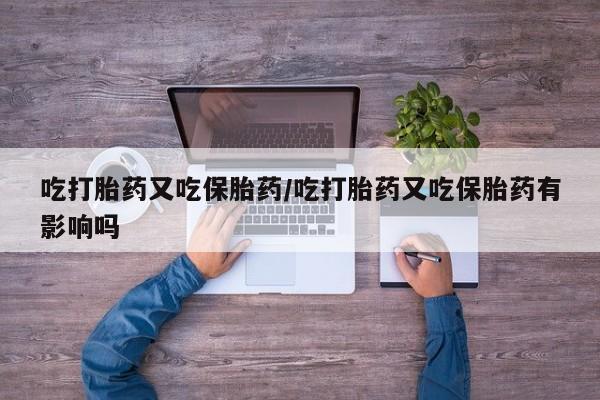 米非米索使用吃打胎药又吃保胎药/吃打胎药又吃保胎药有影响吗