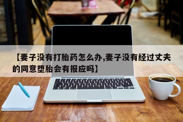 米非米索使用【妻子没有打胎药怎么办,妻子没有经过丈夫的同意堕胎会有报应吗】