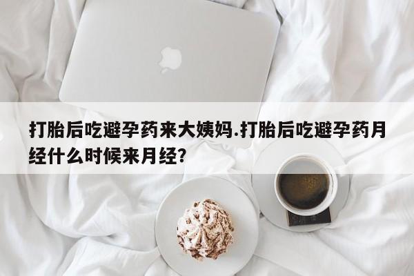 米非米索使用打胎后吃避孕药来大姨妈.打胎后吃避孕药月经什么时候来月经？