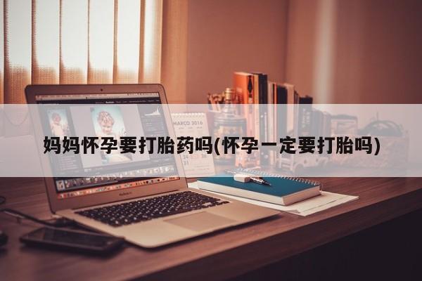 米非米索使用妈妈怀孕要打胎药吗(怀孕一定要打胎吗)
