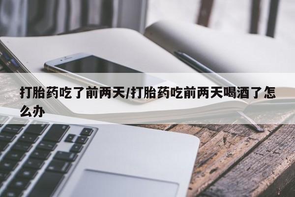 米非米索使用打胎药吃了前两天/打胎药吃前两天喝酒了怎么办
