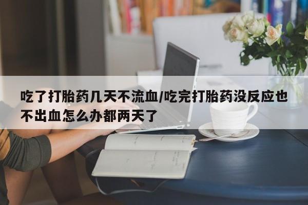 米非米索使用吃了打胎药几天不流血/吃完打胎药没反应也不出血怎么办都两天了
