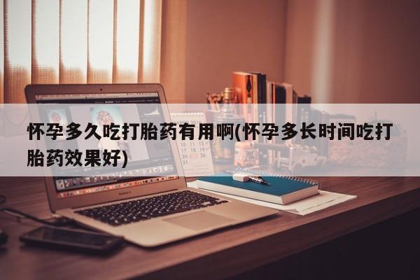 米非米索使用怀孕多久吃打胎药有用啊(怀孕多长时间吃打胎药效果好)