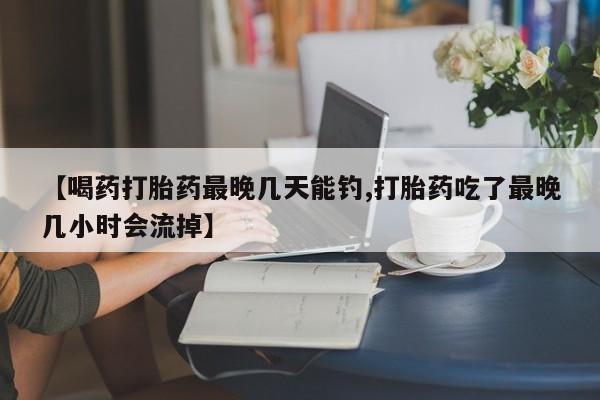 米非米索使用【喝药打胎药最晚几天能钓,打胎药吃了最晚几小时会流掉】