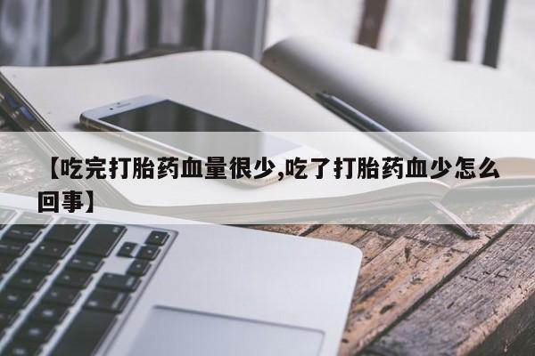 米非米索使用【吃完打胎药血量很少,吃了打胎药血少怎么回事】