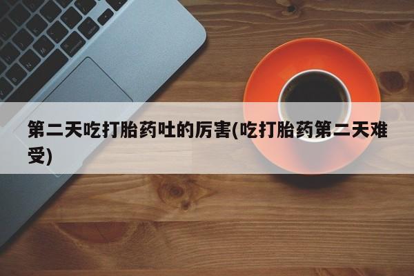 米非米索使用第二天吃打胎药吐的厉害(吃打胎药第二天难受)