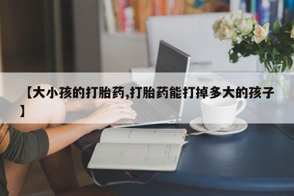 米非米索使用【大小孩的打胎药,打胎药能打掉多大的孩子】