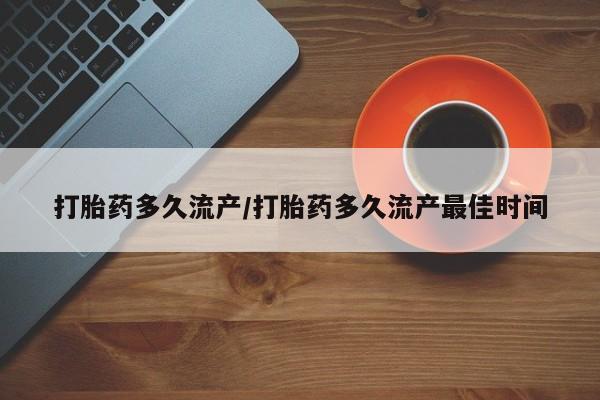 米非米索使用打胎药多久流产/打胎药多久流产最佳时间