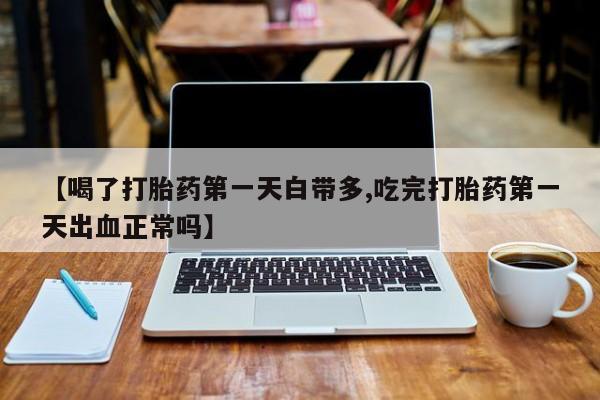 米非米索使用【喝了打胎药第一天白带多,吃完打胎药第一天出血正常吗】
