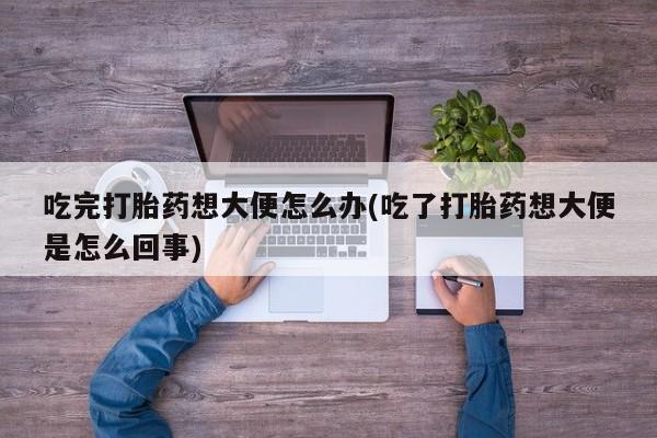米非米索使用吃完打胎药想大便怎么办(吃了打胎药想大便是怎么回事)