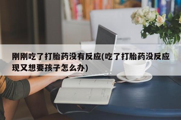 米非米索使用刚刚吃了打胎药没有反应(吃了打胎药没反应现又想要孩子怎么办)