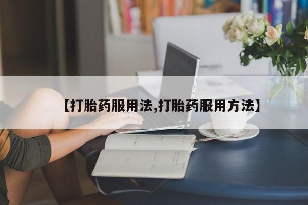 米非米索使用【打胎药服用法,打胎药服用方法】