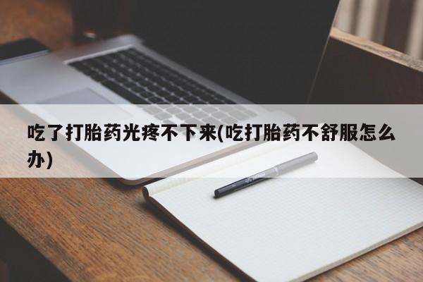 米非米索使用吃了打胎药光疼不下来(吃打胎药不舒服怎么办)