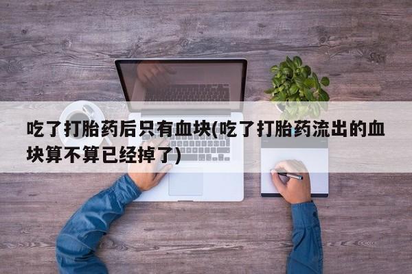 米非米索使用吃了打胎药后只有血块(吃了打胎药流出的血块算不算已经掉了)