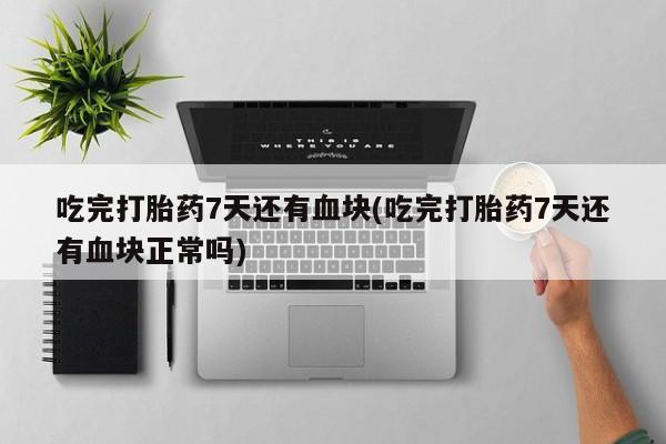 米非米索使用吃完打胎药7天还有血块(吃完打胎药7天还有血块正常吗)
