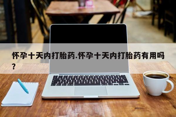 米非米索使用怀孕十天内打胎药.怀孕十天内打胎药有用吗？