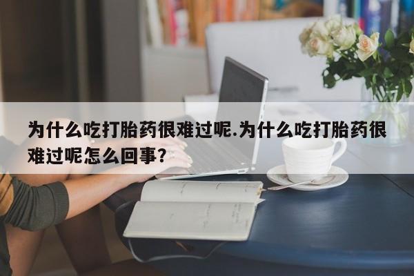 米非米索使用为什么吃打胎药很难过呢.为什么吃打胎药很难过呢怎么回事？