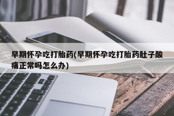米非米索使用早期怀孕吃打胎药(早期怀孕吃打胎药肚子酸痛正常吗怎么办)