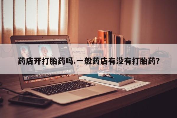 米非米索使用药店开打胎药吗.一般药店有没有打胎药？