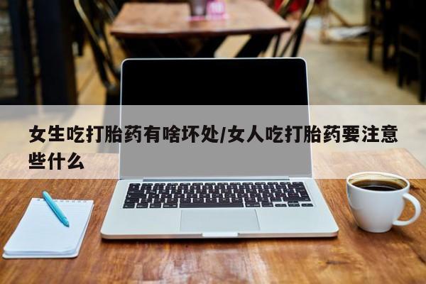 米非米索使用女生吃打胎药有啥坏处/女人吃打胎药要注意些什么