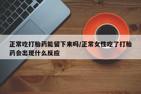 米非米索使用正常吃打胎药能留下来吗/正常女性吃了打胎药会出现什么反应