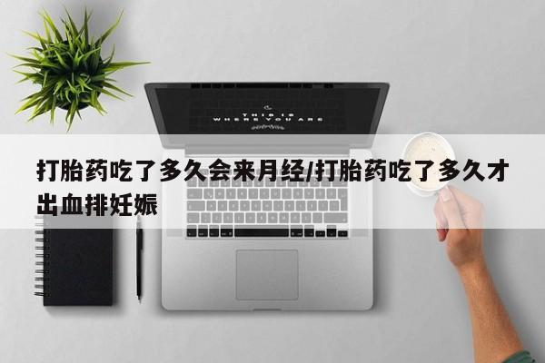 米非米索使用打胎药吃了多久会来月经/打胎药吃了多久才出血排妊娠