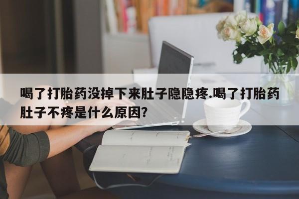 米非米索使用喝了打胎药没掉下来肚子隐隐疼.喝了打胎药肚子不疼是什么原因？