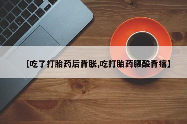 米非米索使用【吃了打胎药后背胀,吃打胎药腰酸背痛】