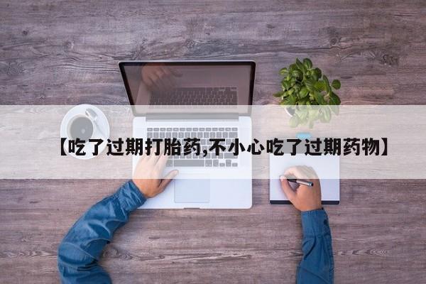 米非米索使用【吃了过期打胎药,不小心吃了过期药物】