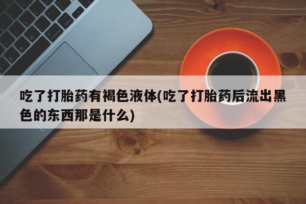 米非米索使用吃了打胎药有褐色液体(吃了打胎药后流出黑色的东西那是什么)