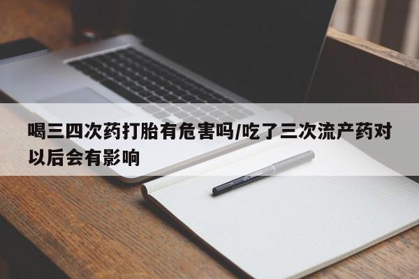 米非米索使用喝三四次药打胎有危害吗/吃了三次流产药对以后会有影响