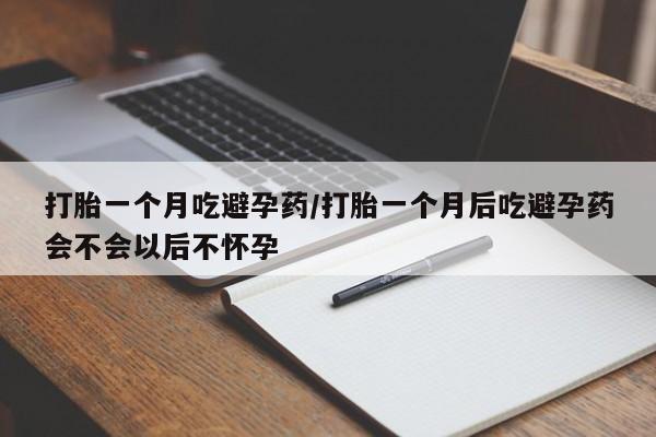 米非米索使用打胎一个月吃避孕药/打胎一个月后吃避孕药会不会以后不怀孕