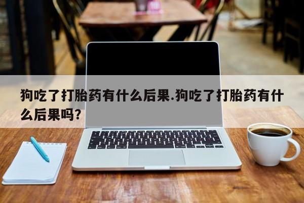米非米索使用狗吃了打胎药有什么后果.狗吃了打胎药有什么后果吗？