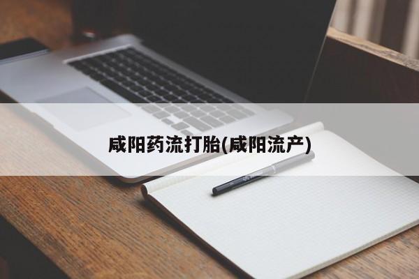 米非米索使用咸阳药流打胎(咸阳流产)