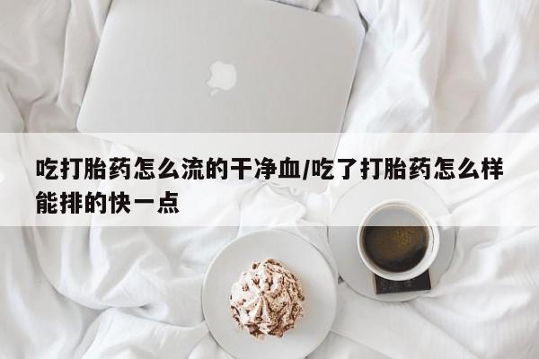 米非米索使用吃打胎药怎么流的干净血/吃了打胎药怎么样能排的快一点