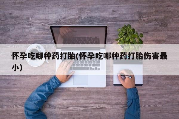 米非米索使用怀孕吃哪种药打胎(怀孕吃哪种药打胎伤害最小)