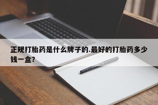 米非米索使用正规打胎药是什么牌子的.最好的打胎药多少钱一盒？