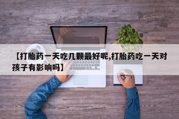 米非米索使用【打胎药一天吃几颗最好呢,打胎药吃一天对孩子有影响吗】