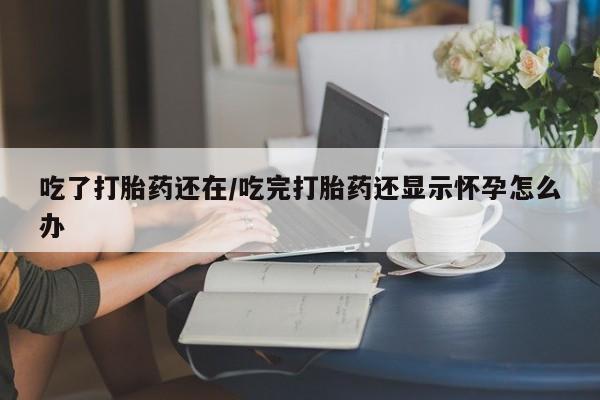 米非米索使用吃了打胎药还在/吃完打胎药还显示怀孕怎么办