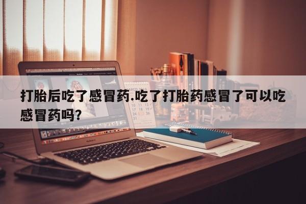 米非米索使用打胎后吃了感冒药.吃了打胎药感冒了可以吃感冒药吗？