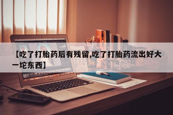米非米索使用【吃了打胎药后有残留,吃了打胎药流出好大一坨东西】
