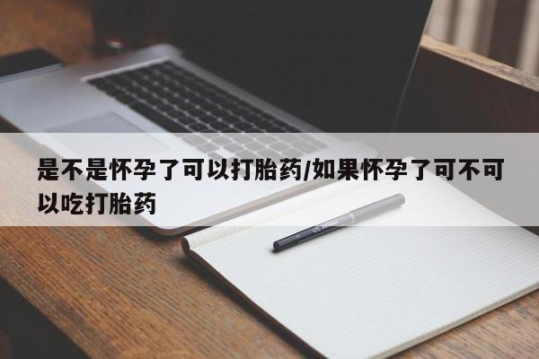 米非米索使用是不是怀孕了可以打胎药/如果怀孕了可不可以吃打胎药