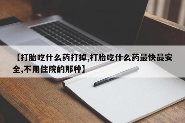 米非米索使用【打胎吃什么药打掉,打胎吃什么药最快最安全,不用住院的那种】