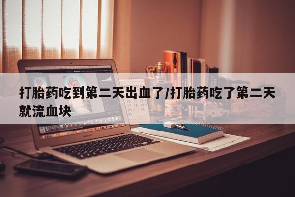 米非米索使用打胎药吃到第二天出血了/打胎药吃了第二天就流血块