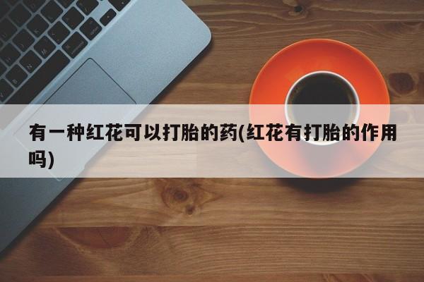 米非米索使用有一种红花可以打胎的药(红花有打胎的作用吗)