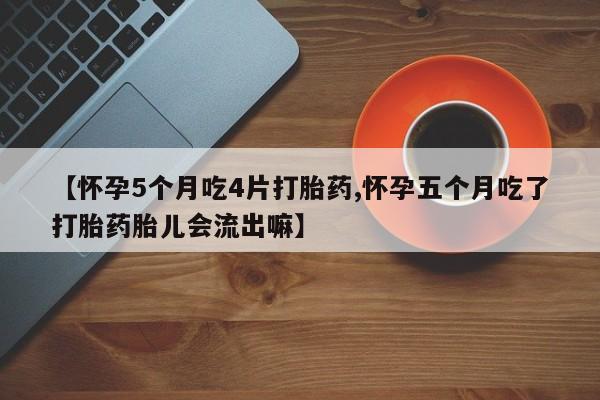 米非米索使用【怀孕5个月吃4片打胎药,怀孕五个月吃了打胎药胎儿会流出嘛】