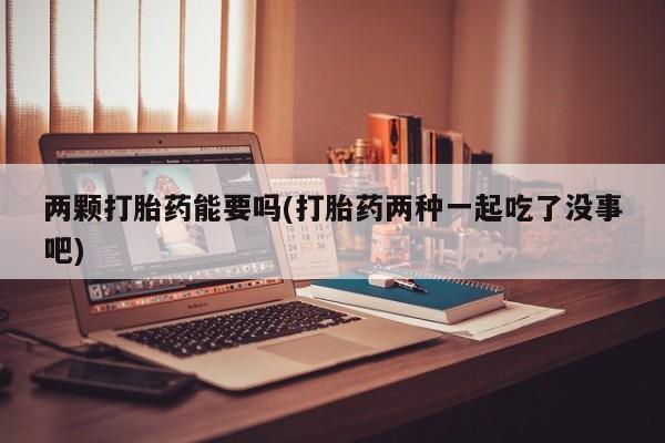 米非米索使用两颗打胎药能要吗(打胎药两种一起吃了没事吧)