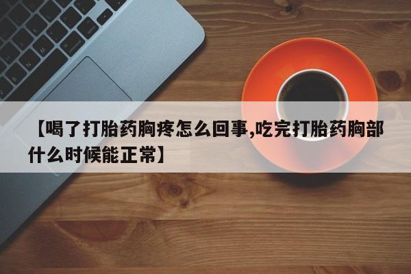 米非米索使用【喝了打胎药胸疼怎么回事,吃完打胎药胸部什么时候能正常】